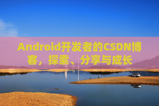 Android开发者的CSDN博客,探索、分享与成长